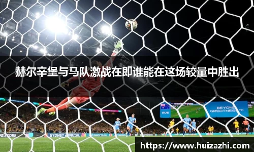 赫尔辛堡与马队激战在即谁能在这场较量中胜出